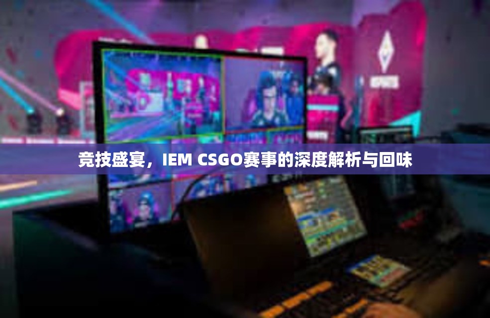 竞技盛宴，IEM CSGO赛事的深度解析与回味