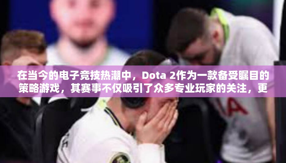 在当今的电子竞技热潮中，Dota 2作为一款备受瞩目的策略游戏，其赛事不仅吸引了众多专业玩家的关注，更成为全国乃至全球电竞爱好者的盛事。那么，对于想要一睹Dota 2比赛风采的观众来说，dota比赛在哪里看自然成为人们关心的问题。本文将详细介绍观看Dota 2比赛的几种主要途径，无论是线上平台、现场观赛还是通过电视直播，都能让您轻松找到心仪的观赛方式。