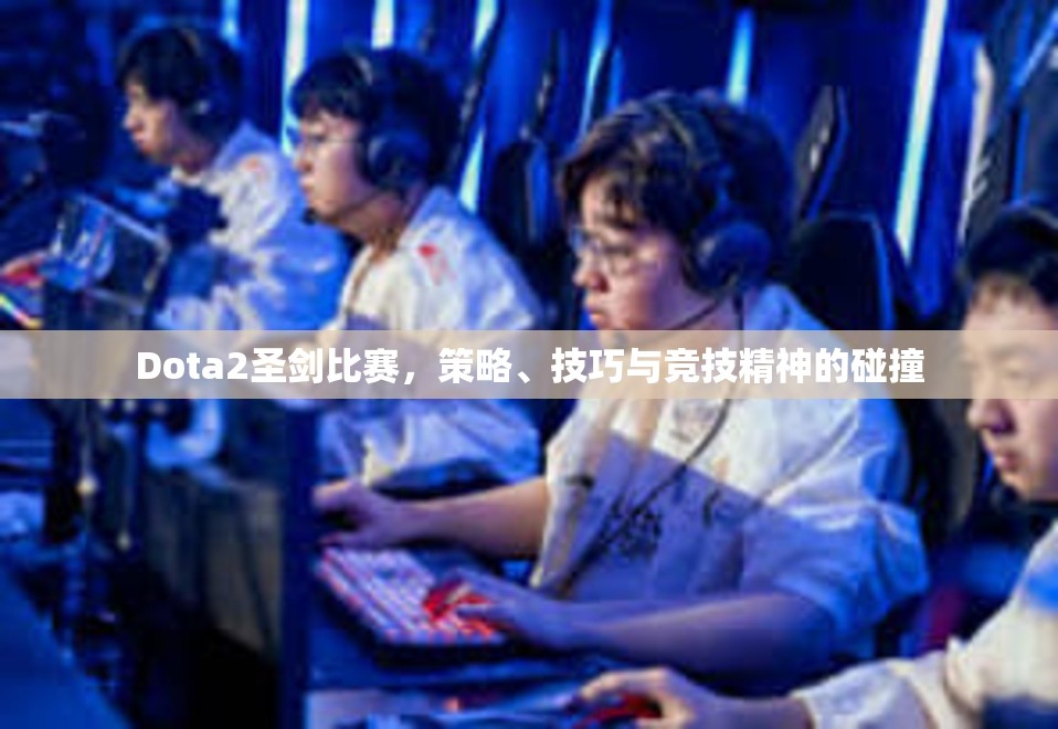 Dota2圣剑比赛，策略、技巧与竞技精神的碰撞